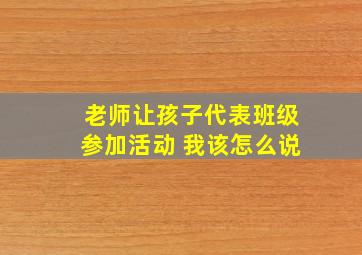 老师让孩子代表班级参加活动 我该怎么说